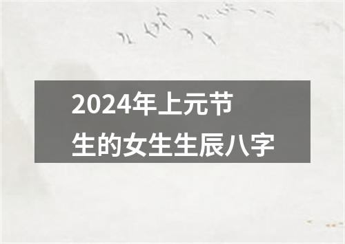 2024年上元节生的女生生辰八字