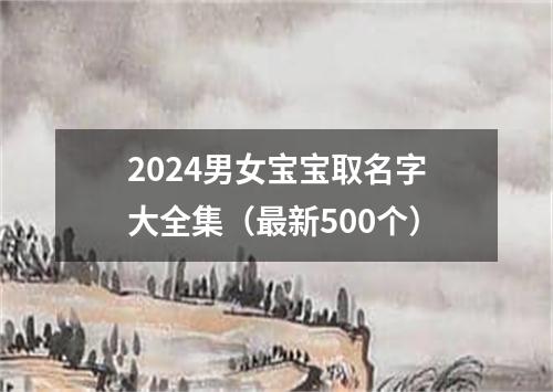 2024男女宝宝取名字大全集（最新500个）