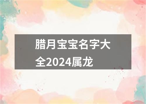 腊月宝宝名字大全2024属龙