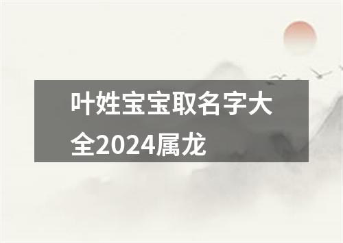 叶姓宝宝取名字大全2024属龙