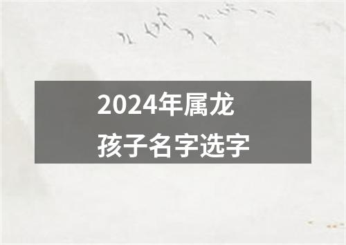 2024年属龙孩子名字选字