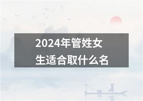 2024年管姓女生适合取什么名