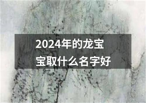 2024年的龙宝宝取什么名字好