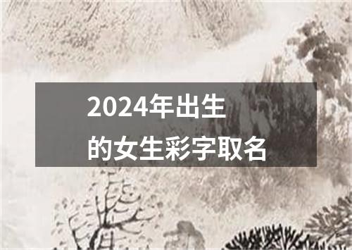 2024年出生的女生彩字取名