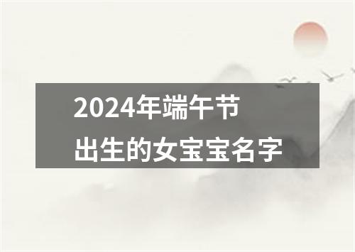 2024年端午节出生的女宝宝名字