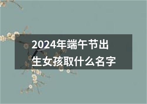 2024年端午节出生女孩取什么名字