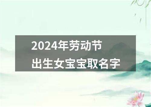 2024年劳动节出生女宝宝取名字