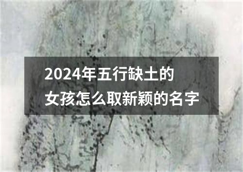 2024年五行缺土的女孩怎么取新颖的名字