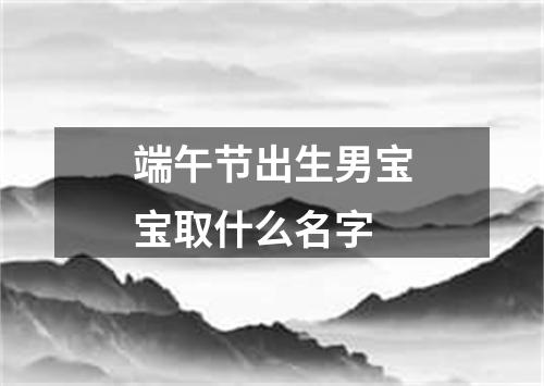 端午节出生男宝宝取什么名字