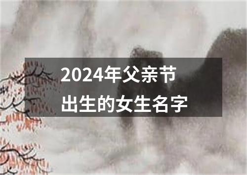 2024年父亲节出生的女生名字