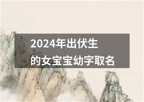 2024年出伏生的女宝宝幼字取名