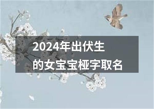 2024年出伏生的女宝宝桠字取名