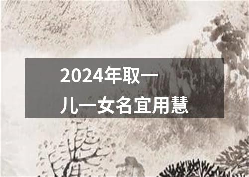 2024年取一儿一女名宜用慧