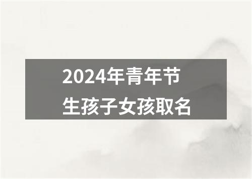 2024年青年节生孩子女孩取名