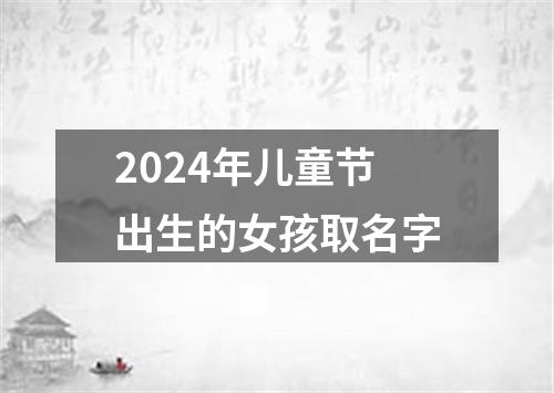 2024年儿童节出生的女孩取名字