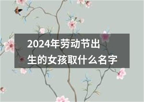 2024年劳动节出生的女孩取什么名字