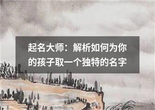 起名大师：解析如何为你的孩子取一个独特的名字