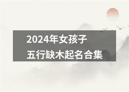 2024年女孩子五行缺木起名合集