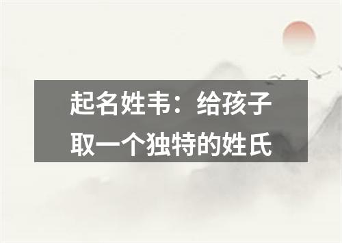 起名姓韦：给孩子取一个独特的姓氏