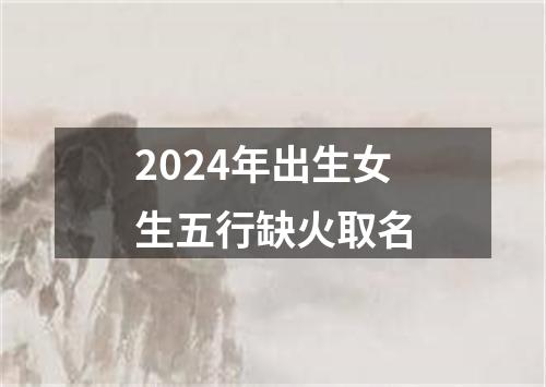 2024年出生女生五行缺火取名