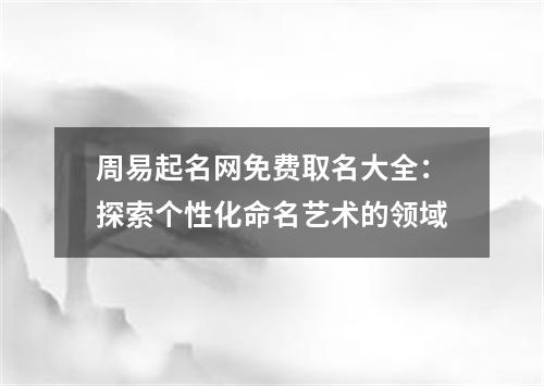 周易起名网免费取名大全：探索个性化命名艺术的领域