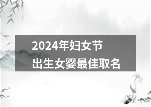 2024年妇女节出生女婴最佳取名