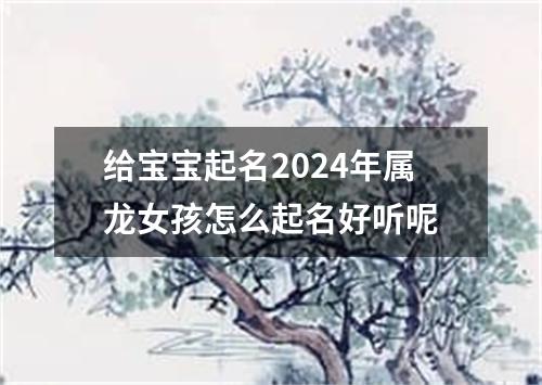 给宝宝起名2024年属龙女孩怎么起名好听呢