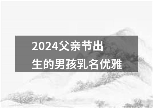 2024父亲节出生的男孩乳名优雅