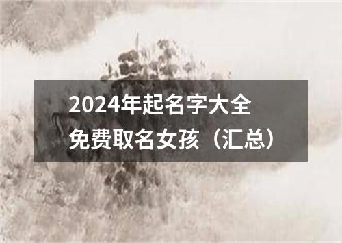 2024年起名字大全免费取名女孩（汇总）