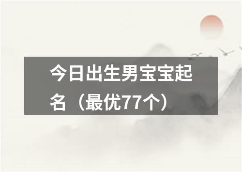 今日出生男宝宝起名（最优77个）