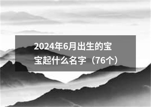 2024年6月出生的宝宝起什么名字（76个）