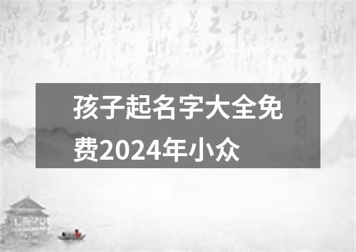 孩子起名字大全免费2024年小众