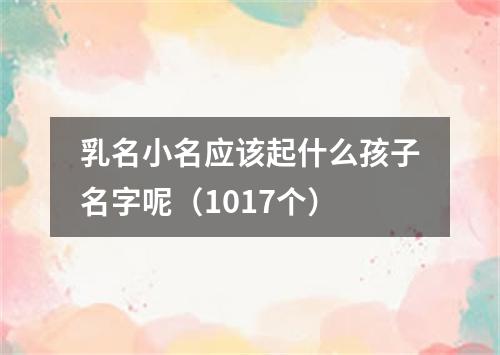 乳名小名应该起什么孩子名字呢（1017个）