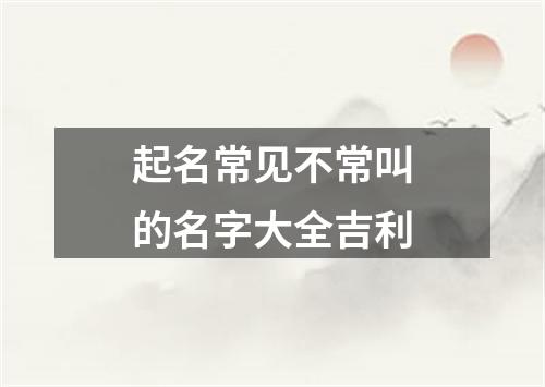 起名常见不常叫的名字大全吉利