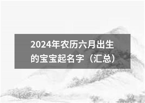 2024年农历六月出生的宝宝起名字（汇总）