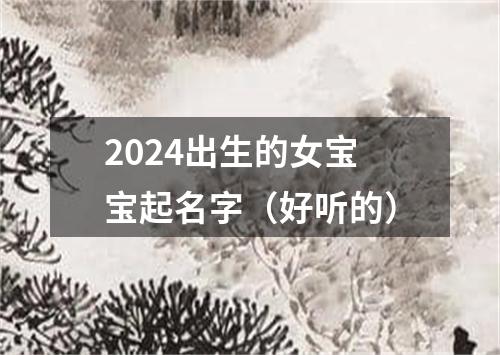 2024出生的女宝宝起名字（好听的）