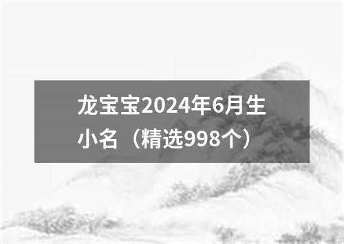 龙宝宝2024年6月生小名（精选998个）