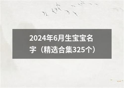 2024年6月生宝宝名字（精选合集325个）