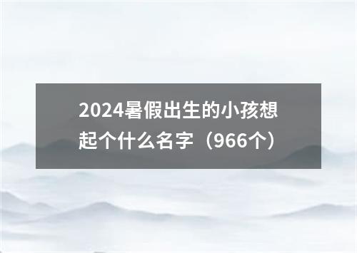 2024暑假出生的小孩想起个什么名字（966个）