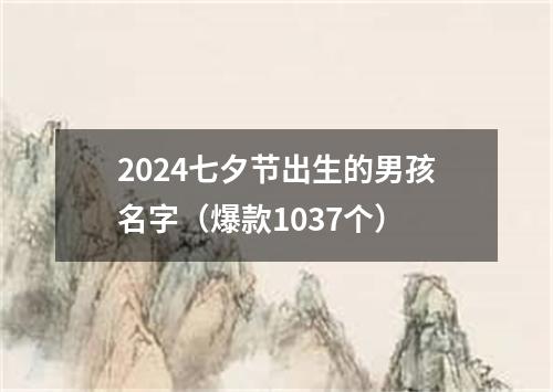 2024七夕节出生的男孩名字（爆款1037个）