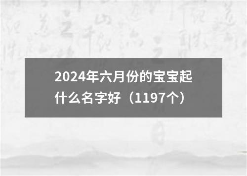 2024年六月份的宝宝起什么名字好（1197个）