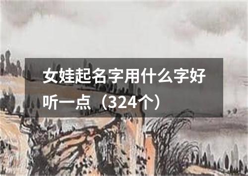 女娃起名字用什么字好听一点（324个）