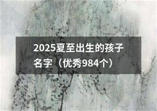 2025夏至出生的孩子名字（优秀984个）