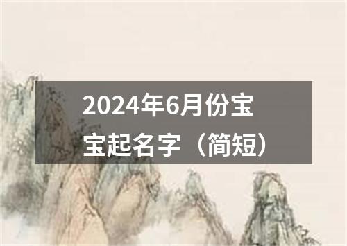 2024年6月份宝宝起名字（简短）