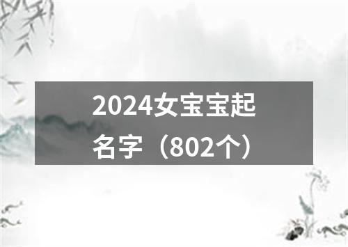 2024女宝宝起名字（802个）