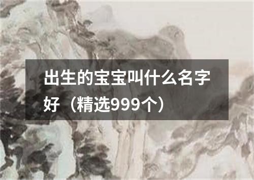 出生的宝宝叫什么名字好（精选999个）