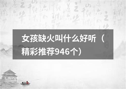 女孩缺火叫什么好听（精彩推荐946个）