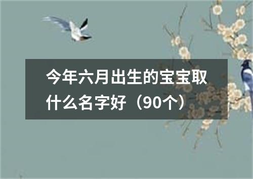 今年六月出生的宝宝取什么名字好（90个）