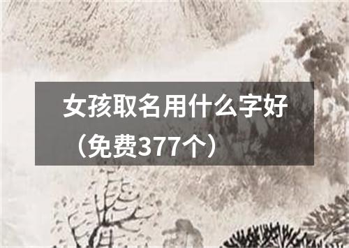 女孩取名用什么字好（免费377个）