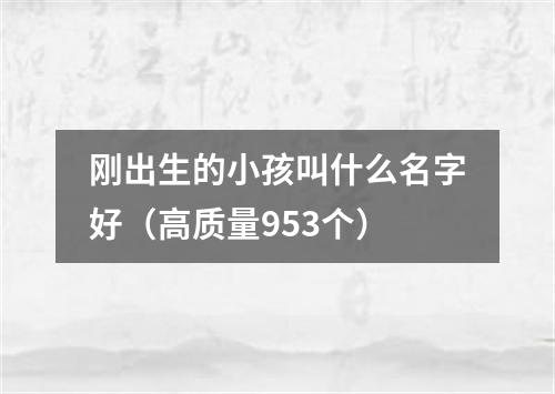 刚出生的小孩叫什么名字好（高质量953个）